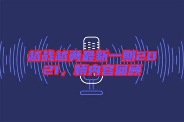 越戰(zhàn)越勇最新一期2021，精內(nèi)容回顧