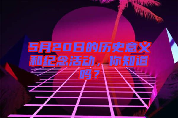 5月20日的歷史意義和紀(jì)念活動，你知道嗎？