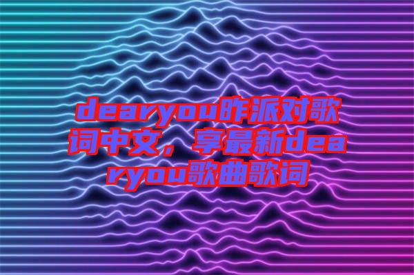 dearyou昨派對歌詞中文，享最新dearyou歌曲歌詞