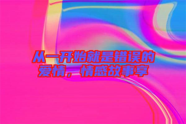 從一開始就是錯(cuò)誤的愛情，情感故事享
