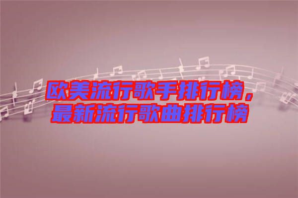 歐美流行歌手排行榜，最新流行歌曲排行榜