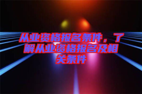 從業(yè)資格報名條件，了解從業(yè)資格報名及相關條件