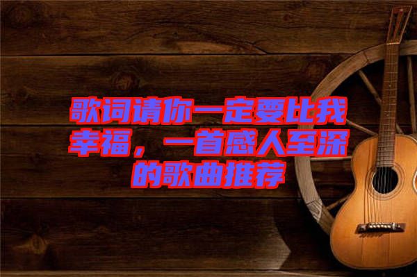 歌詞請你一定要比我幸福，一首感人至深的歌曲推薦