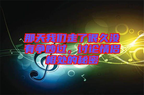 那天我們走了很久沒(méi)有爭(zhēng)吵過(guò)，討論情侶相處的秘密