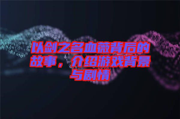 以劍之名血薇背后的故事，介紹游戲背景與劇情