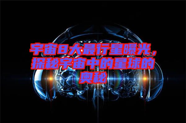 宇宙8大最行星曝光，探秘宇宙中的星球的奧秘