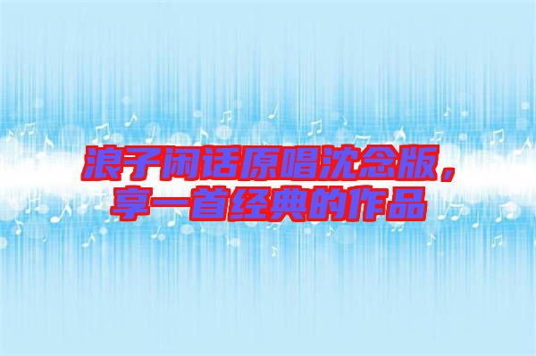 浪子閑話原唱沈念版，享一首經典的作品