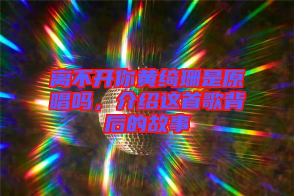 離不開你黃綺珊是原唱嗎，介紹這首歌背后的故事