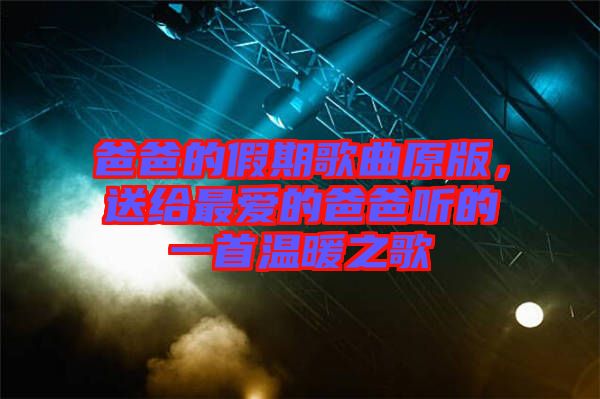 爸爸的假期歌曲原版，送給最愛的爸爸聽的一首溫暖之歌