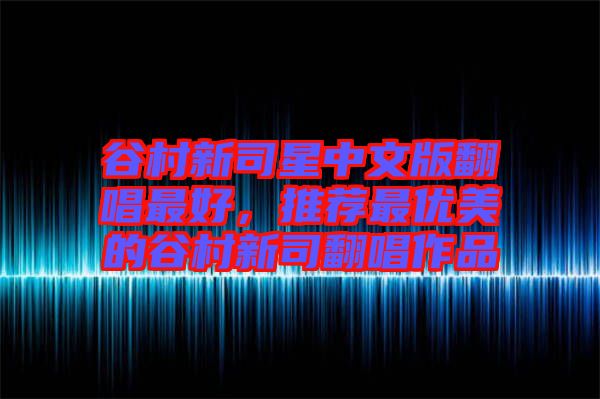 谷村新司星中文版翻唱最好，推薦最優(yōu)美的谷村新司翻唱作品