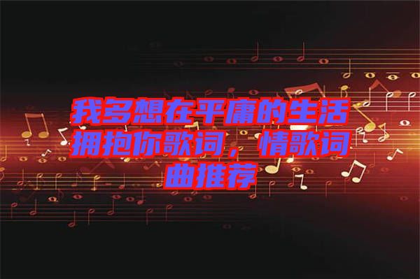 我多想在平庸的生活擁抱你歌詞，情歌詞曲推薦