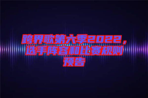 跨界歌第六季2022，選手陣容和比賽規(guī)則預告