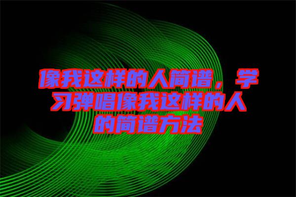 像我這樣的人簡(jiǎn)譜，學(xué)習(xí)彈唱像我這樣的人的簡(jiǎn)譜方法