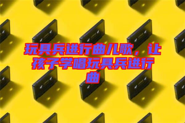 玩具兵進(jìn)行曲兒歌，讓孩子學(xué)唱玩具兵進(jìn)行曲