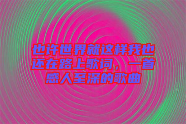 也許世界就這樣我也還在路上歌詞，一首感人至深的歌曲