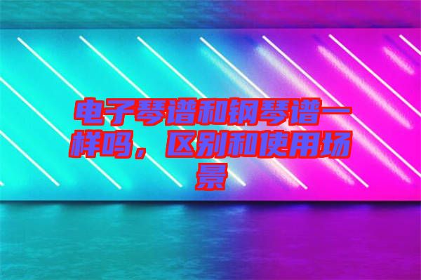 電子琴譜和鋼琴譜一樣嗎，區(qū)別和使用場景