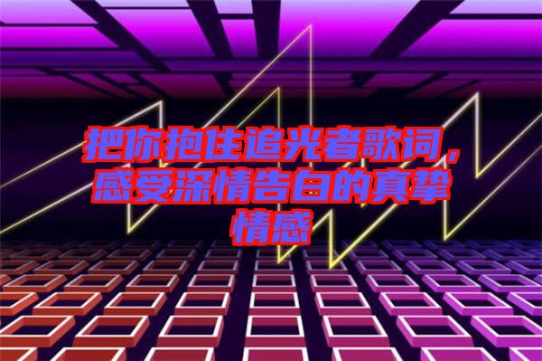 把你抱住追光者歌詞，感受深情告白的真摯情感