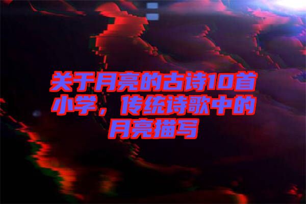關于月亮的古詩10首小學，傳統(tǒng)詩歌中的月亮描寫