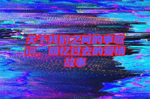 關(guān)于我們之間的事歌詞，回憶過去的愛情故事