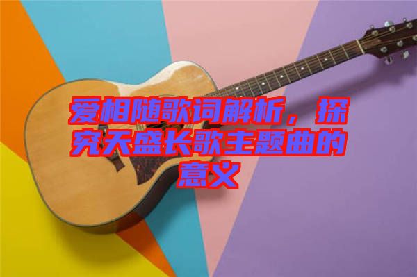 愛相隨歌詞解析，探究天盛長(zhǎng)歌主題曲的意義