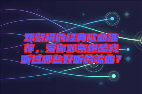 鄧紫棋的經(jīng)典歌曲推薦，愛你鄧紫棋酷我聽過哪些好聽的歌曲？