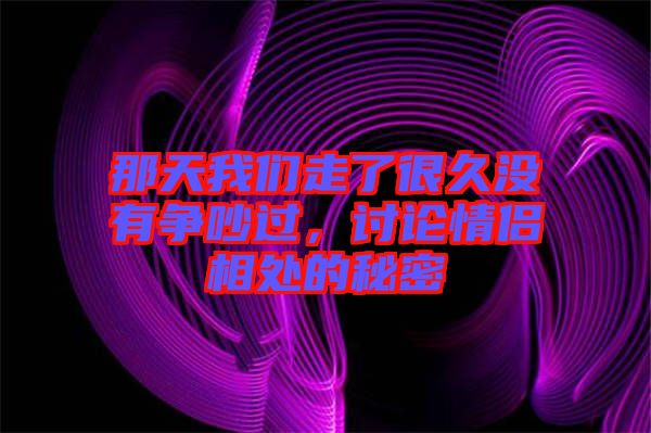 那天我們走了很久沒(méi)有爭(zhēng)吵過(guò)，討論情侶相處的秘密