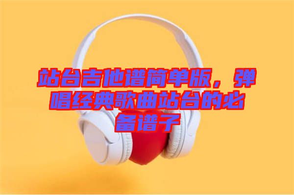 站臺(tái)吉他譜簡(jiǎn)單版，彈唱經(jīng)典歌曲站臺(tái)的必備譜子
