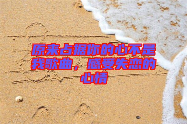 原來占據(jù)你的心不是我歌曲，感受失戀的心情
