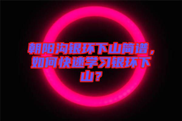 朝陽溝銀環(huán)下山簡譜，如何快速學(xué)習(xí)銀環(huán)下山？