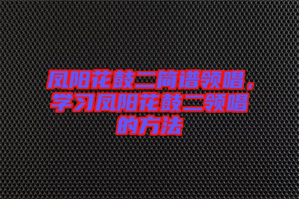 鳳陽(yáng)花鼓二簡(jiǎn)譜領(lǐng)唱，學(xué)習(xí)鳳陽(yáng)花鼓二領(lǐng)唱的方法