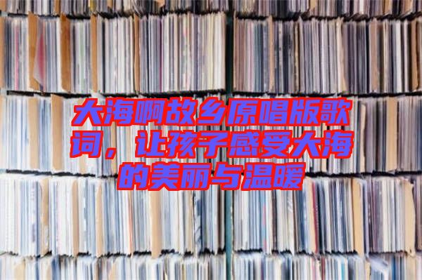 大海啊故鄉(xiāng)原唱版歌詞，讓孩子感受大海的美麗與溫暖
