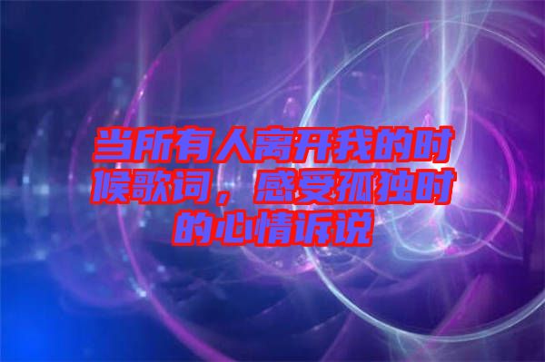 當所有人離開我的時候歌詞，感受孤獨時的心情訴說