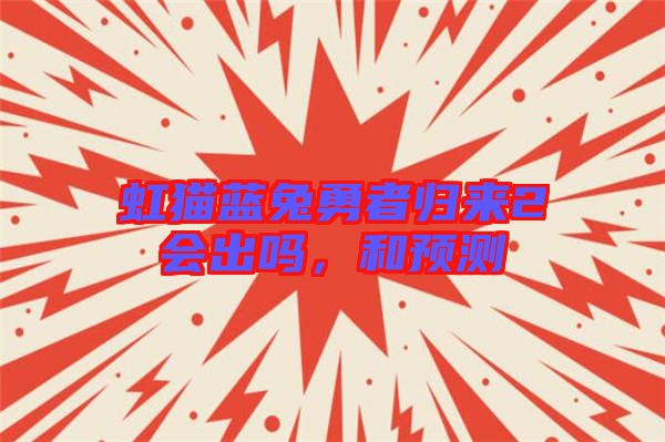 虹貓藍(lán)兔勇者歸來(lái)2會(huì)出嗎，和預(yù)測(cè)