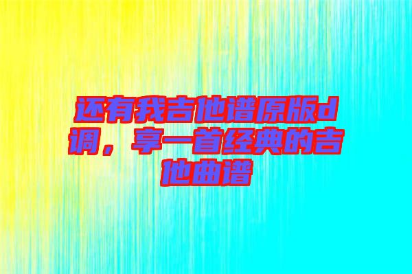 還有我吉他譜原版d調(diào)，享一首經(jīng)典的吉他曲譜