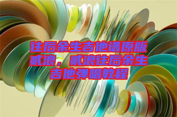 往后余生吉他譜原版貳浪，貳浪往后余生吉他彈唱教程