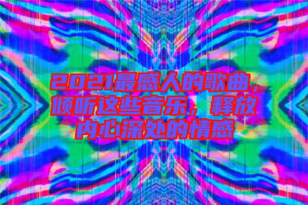 2021最感人的歌曲，傾聽(tīng)這些音樂(lè)，釋放內(nèi)心深處的情感