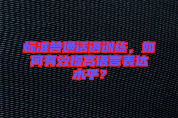 標準普通話語訓練，如何有效提高語言表達水平？