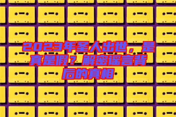2023年圣人出世，是真是假？解密謠言背后的真相
