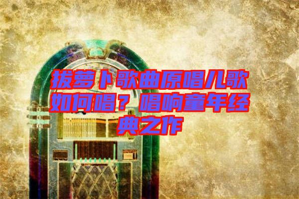 拔蘿卜歌曲原唱兒歌如何唱？唱響童年經(jīng)典之作