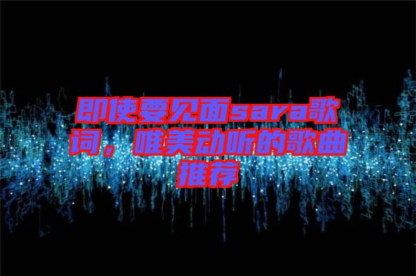 即使要見面sara歌詞，唯美動聽的歌曲推薦