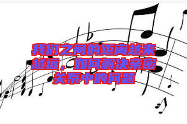 我們之間的距離越來越遠(yuǎn)，如何解決親密關(guān)系中的問題