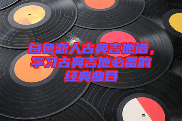 白色戀人古典吉他譜，學習古典吉他必備的經(jīng)典曲目