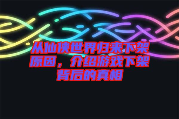 從仙俠世界歸來下架原因，介紹游戲下架背后的真相