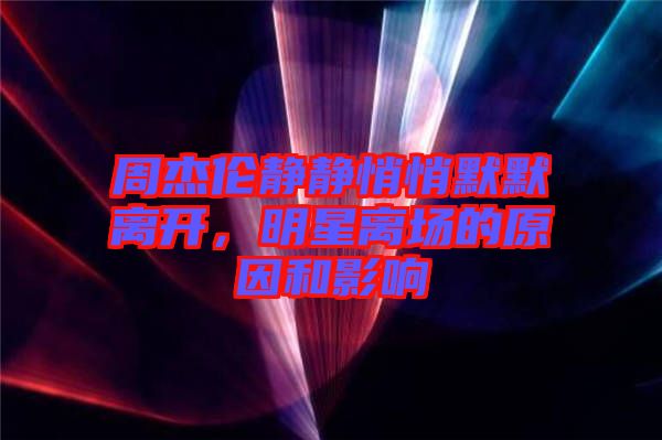 周杰倫靜靜悄悄默默離開，明星離場的原因和影響