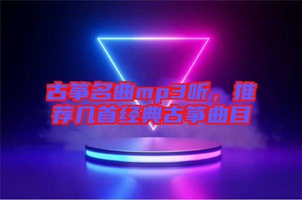 古箏名曲mp3聽，推薦幾首經(jīng)典古箏曲目