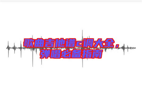 歌曲吉他譜c調(diào)大全，彈唱必備指南