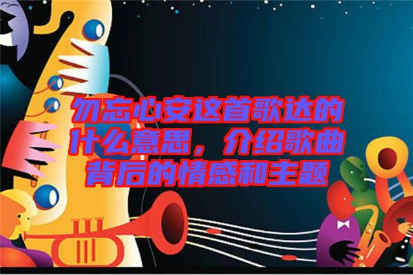 勿忘心安這首歌達(dá)的什么意思，介紹歌曲背后的情感和主題