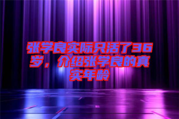 張學(xué)良實際只活了36歲，介紹張學(xué)良的真實年齡