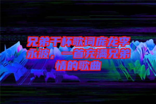 兄弟干杯歌詞龐龍李永波，一首充滿兄弟情的歌曲