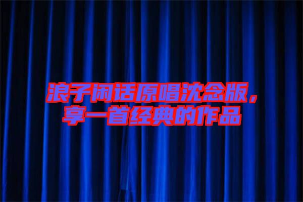 浪子閑話原唱沈念版，享一首經(jīng)典的作品